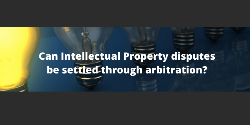 Can Intellectual Property disputes be settled through arbitration?